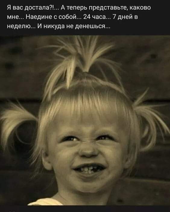 Я вас достала А жеперь представьте каково мне Наедине с собой 24 часа 7 дней в неделю И никуда не денешься