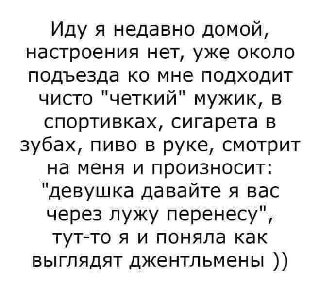 Иду я недавно домой настроения нет уже около подъезда ко мне подходит чисто четкий мужик в спортивках сигарета в зубах пиво в руке смотрит на меня и произносит девушка давайте я вас через лужу перенесу тут то я и поняла как выглядят джентльмены