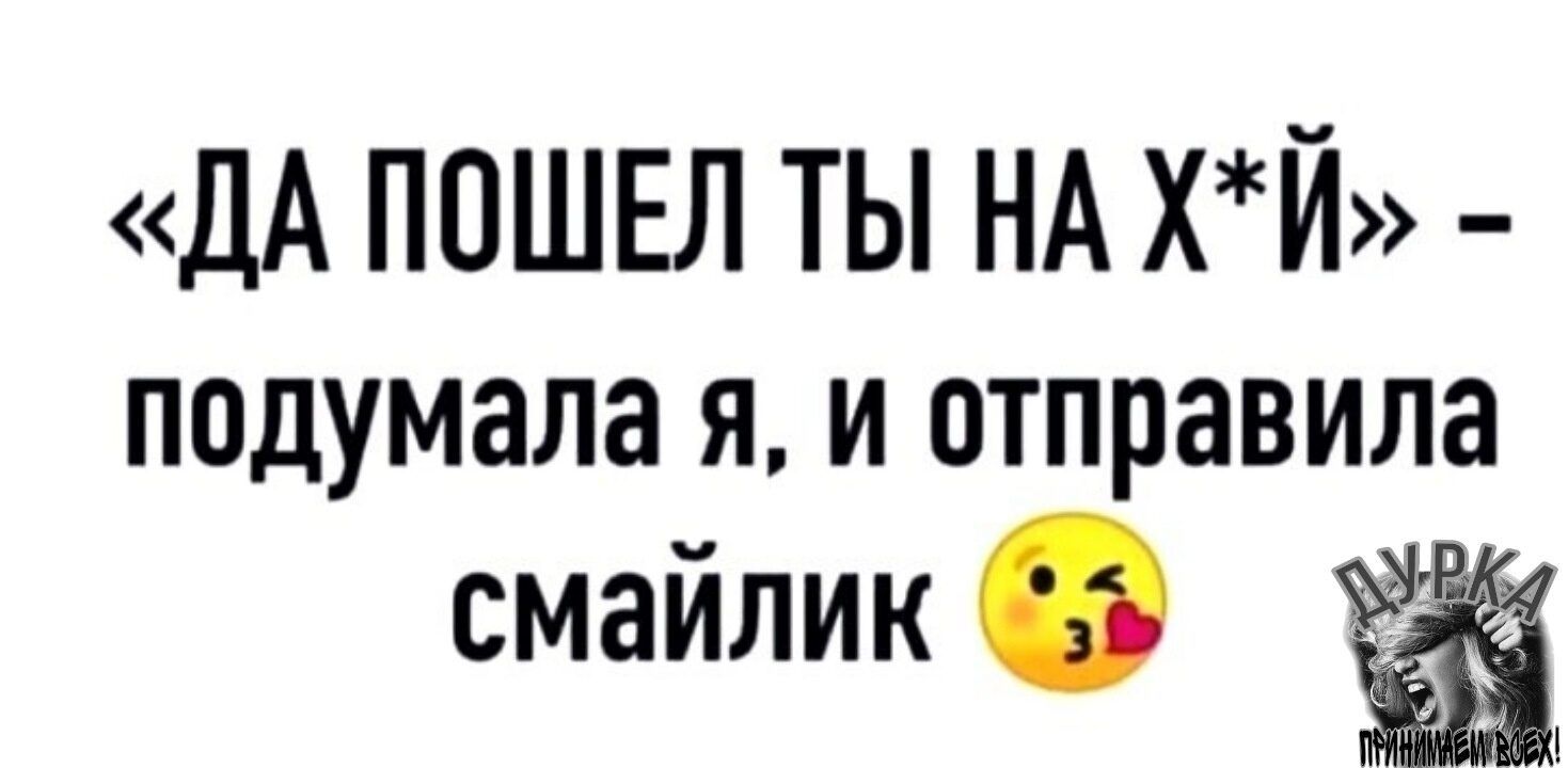 ДА ПОШЕЛ ТЫ НА ХЙ подумала я и отправила смайлик