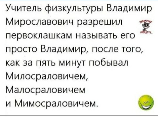 Учитель физкультуры Владимир Мирославович разрешил Ё первоклашкам называть его просто Владимир после того как за пять минут побывал Милосраловичем Малосраловичем и Мимосраловичем о