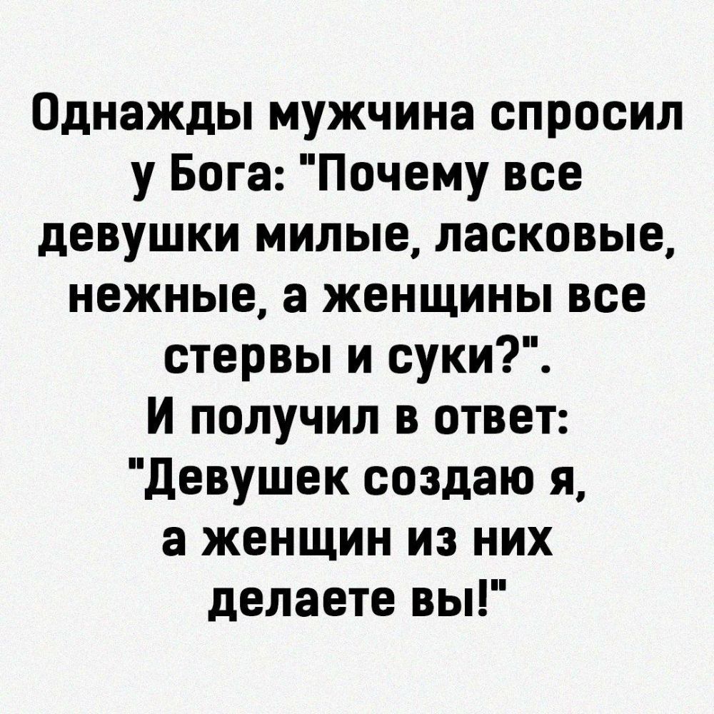 Однажды мужчина спросил у Бога Почему все девушки милые ласковые нежные а женщины все стервы и суки И получил в ответ Девушек создаю я а женщин из них делаете вы