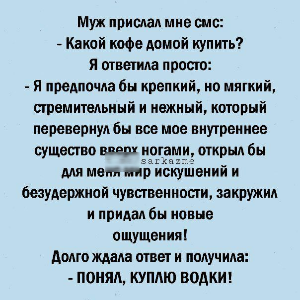 Муж прислал мне смс Какой кофе домой купить Я ответила просто Я предпочла бы крепкий но мягкий стремительный и нежный который перевернул бы все мое внутреннее существо вверх 5319335 открыл бы для мент мир искушений и безудержной чувственности закружик и придал бы новые ощущения додго ждала ответ и получила ПОНЯА КУПЮ ВОАКИ