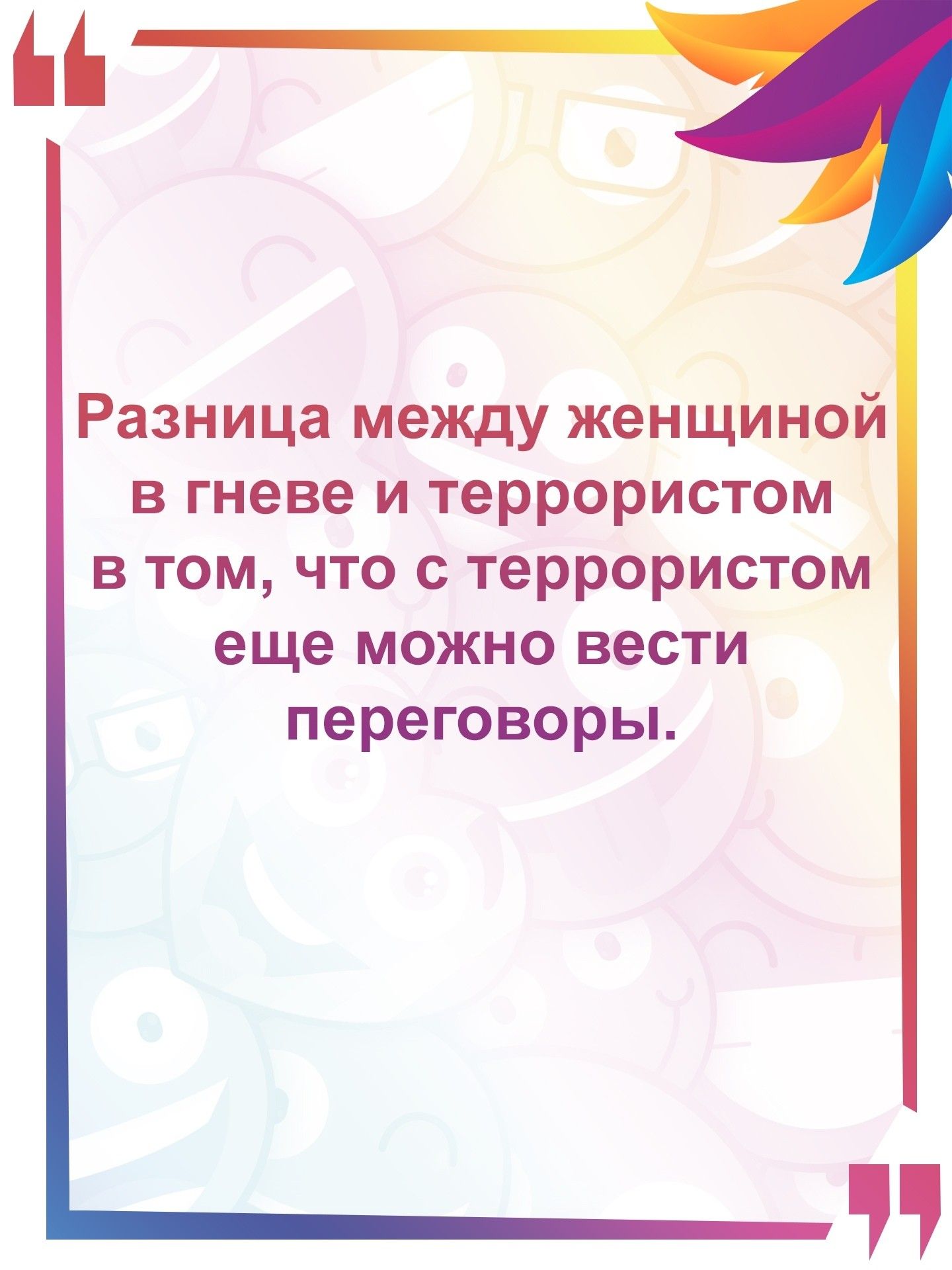 Разница между женщиной в гневе и террористом в том что с террористом еще можно вести переговоры