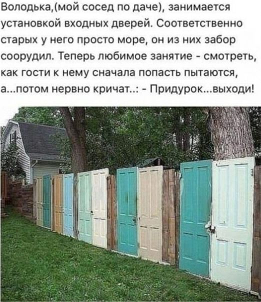 Володькамой сосед по даче занимается установкой входных дверей Соответственно старых у него просто море он из них забор соорудил Теперь любимое занятие смотреть как гости к нему сначала попасть пытаются апотом нервно кричат Придуроквыходи