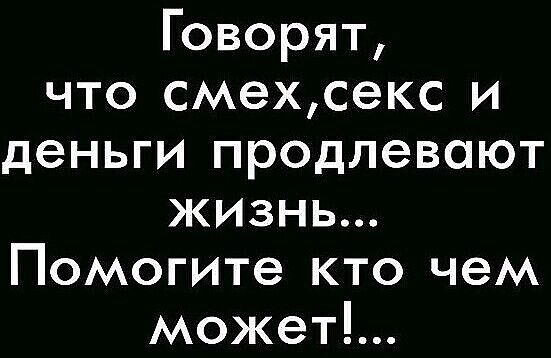 Говорят что смехсекс и деньги продлевают жизнь Помогите кто чем может