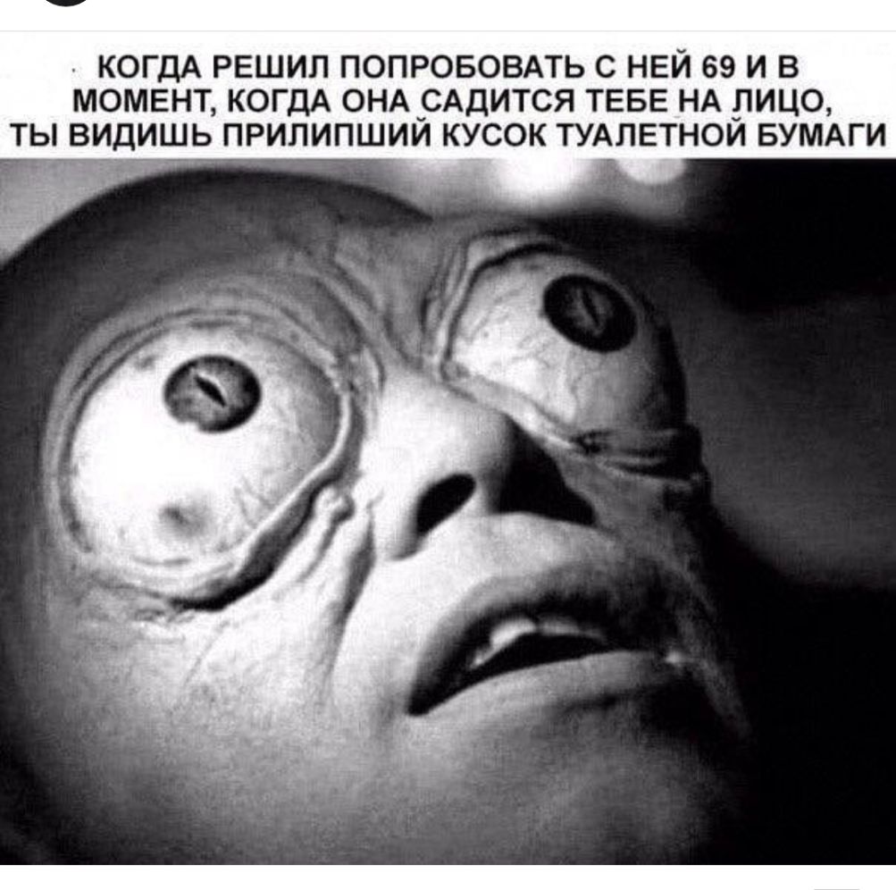 КОГДА РЕШИЛ ПОПРОБОВАТЬ С НЕЙ 69 И В МОМЕНТ КОГДА ОНА _САДИТСЯ ТЕБЕ НА ЛИЦО ТЫ ВИДИШЬ ПРИЛИПШИИ КУСОК ТУАЛЕТНОИ БУМАГИ