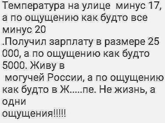 Температура на улице минус 17 а по ощущенито как будто все минус 20 Получил зарплату в размере 25 000 а по ощущению как будто 5000 Живу в могучей России а по ощущению как будто в Ж не Не жизнь а одни ощущенияПШ
