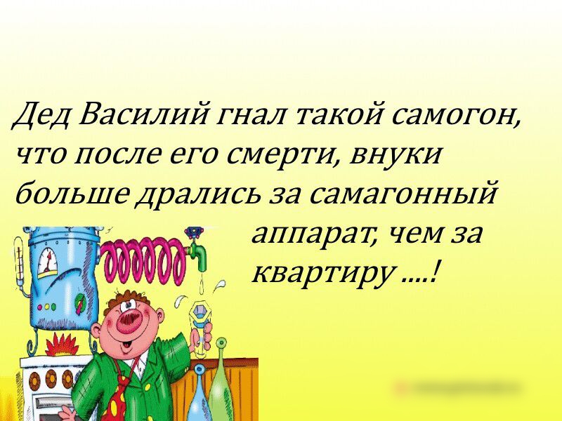 Дед Василий гнал такои самогон что после его смерти внуки больше Дрались за самагоппый аппарат чем за квар тир у