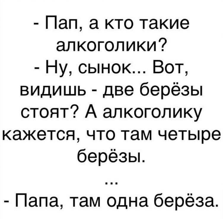Пап кто такие алкоголики Ну сынок Вот видишь две берёзы стоят А алкоголику кажется что там четыре берёзы Папа там одна берёза