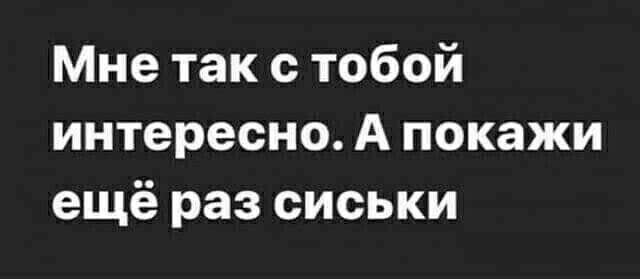 Мне так с тобой интересно А покажи ещё раз сиськи