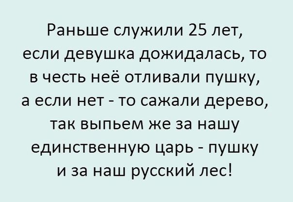 Раньше служили 25 лет если девушка дожидалась то в честь неё отливали пушку а если нет то сажали дерево так выпьем же за нашу единственную царь пушку и за наш русский лес
