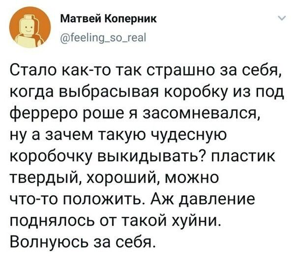 Матвей Коперник Гееіпп9_зо_геа Стало как то так страшно за себя когда выбрасывая коробку из под ферреро роше я засомневался ну а зачем такую чудесную коробочку выкидывать пластик твердый хороший можно что то положить Аж давление поднялось от такой хуйни Волнуюсь за себя