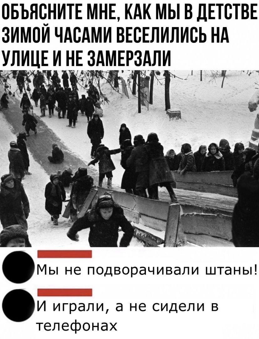 ОБЪЯЧНИТЕ МНЕ КАК МЫ В ДЕТСТВЕ ЗИМОИ ЧАСАМИ ВЕСЕЛИЛИБЬ Нд УЛИЦЕ И НЕ ЗМЕРЗАЛИ Мы не подворачивали штаны И играли а не сидели в телефонах