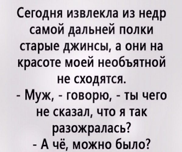 Сегодня извлекла из недр самой дальней полки старые джинсы а они на красоте моей необъятной не сходятся Муж говорю ты чего не сказал что я так разожралась А чё можно было