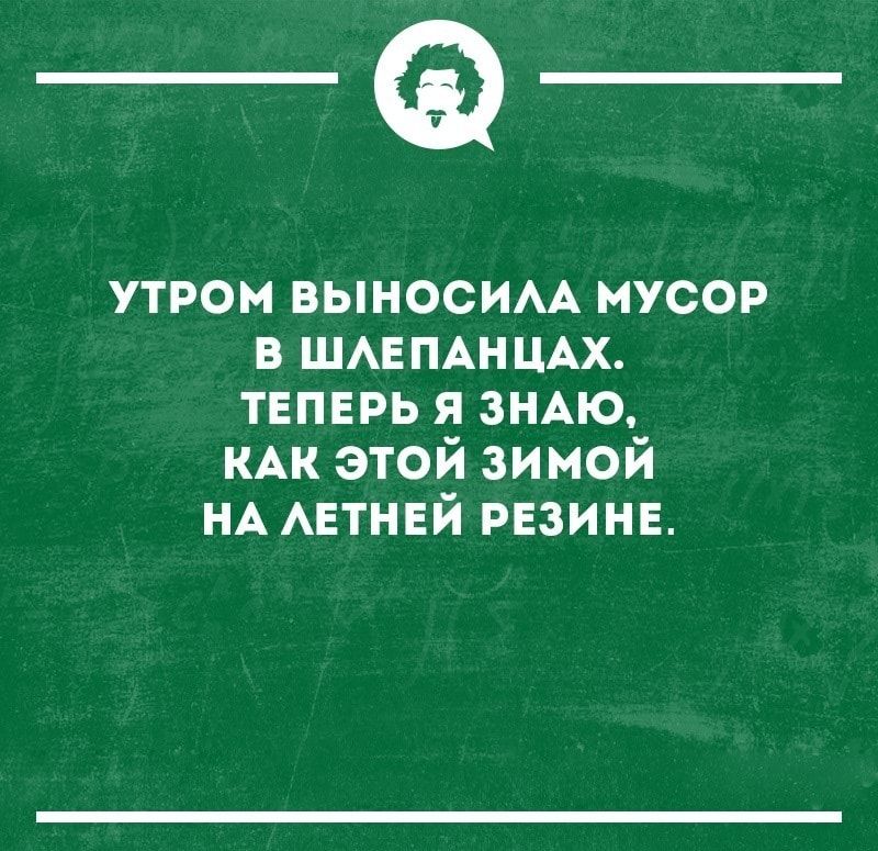 _а утром выносим мусор в ШАЕПАНЦАХ твпврь я ЗНАЮ КАК этой зимой НА АЕТНЕЙ РЕЗИНЕ