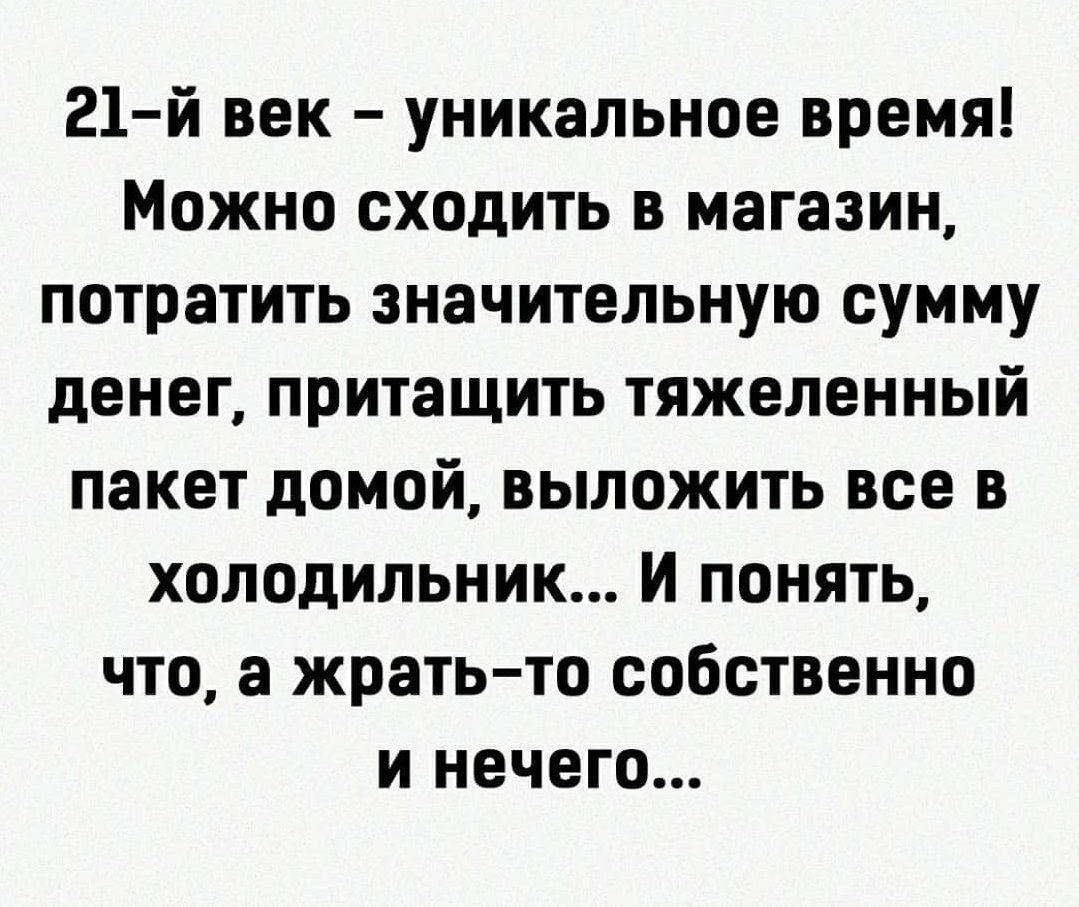 21 й век уникальное время Можно сходить в магазин потратить значительную сумму денег притащить тяжеленный пакет домой выложить все в холодильник И понять что а жрать то собственно и нечего