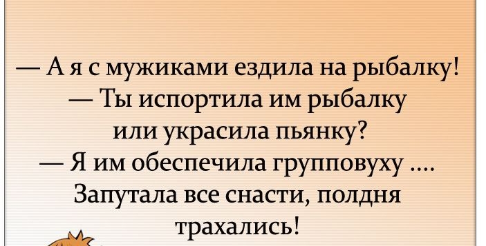 А я с мужиками ездила на рыбалку Ты испортила им рыбалку или украсила пьянку Я им обеспечила групповуху Запутала все снасти полдня трахались