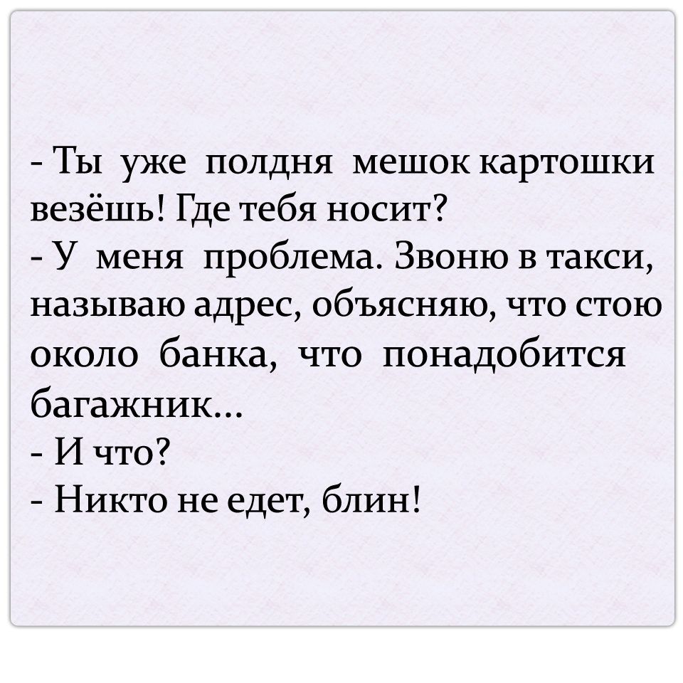 Ты уже полдня мешок картошки везёшь Где тебя носит У меня проблема Звоню В такси называю адрес объясняю что стою около банка что понадобится багажник И что Никто не едет блин