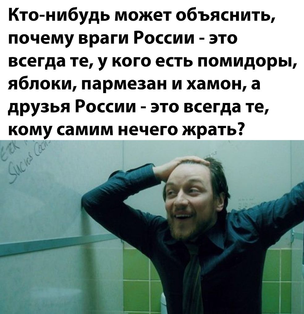 Кто нибудь может объяснить почему враги России это всегда те у кого есть помидоры яблоки пармезан и хамон а друзья России это всегда те ому самим нечего жрать
