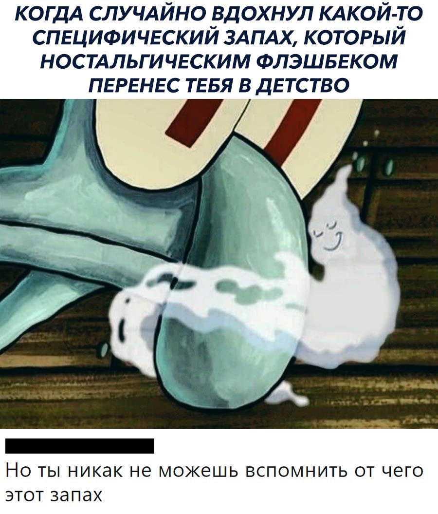 когдА СЛУЧАЙНО рдохнул КАКОЙ ТО СПЕЦИФИЧЕСКИИ ЗАПАХ который ностдльгичьским ФЛЭШБЕКОМ ПЕРЕНЕС ТЕБЯ ВДЕТСТВО _ Но ты никак не можешь вспомнить от чего этот запах