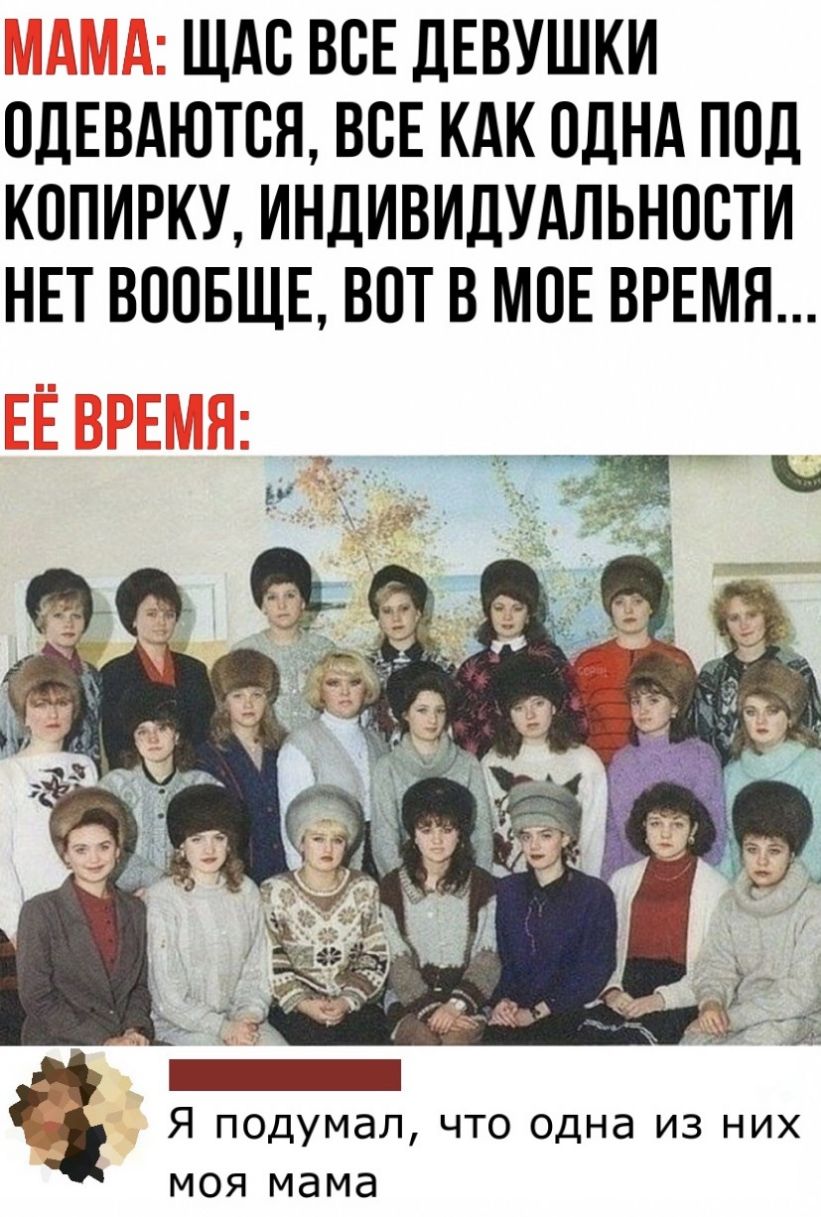 м ЩАС ВСЕ ДЕВУШКИ ОДЕВАЮТСЯ ВСЕ КАК ОДНА ПОД КОПИРКУ ИНДИВИДУАЛЬНОВТИ НЕТ ВООБЩЕ ВПТ В МОЕ ВРЕМЯ Я подумал что одна из них моя мама