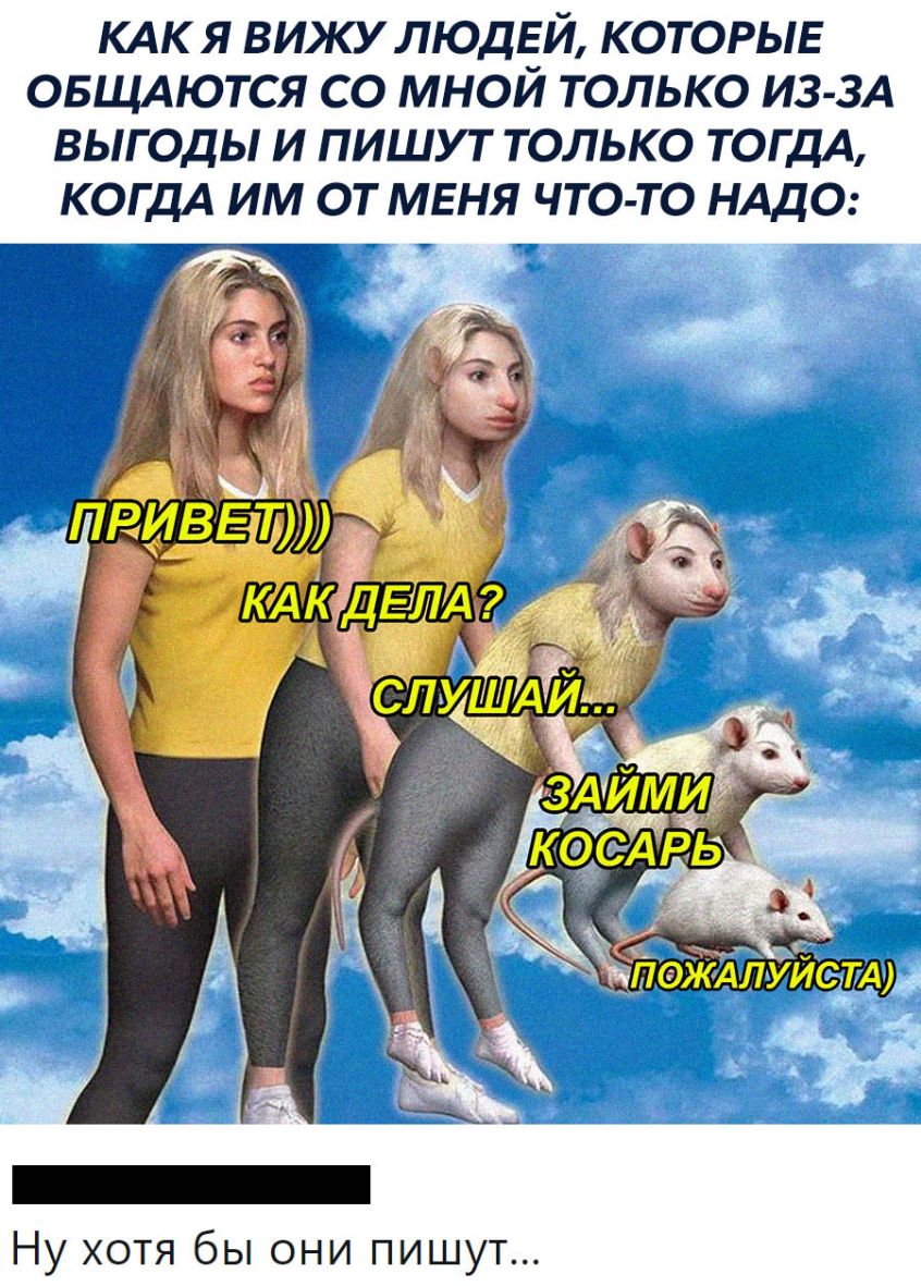 КАК Я ВИЖУ ЛЮДЕЙ КОТОРЫЕ ОБЩАЮТСЯ СО МНОЙ ТОЛЬКО ИЗ ЗА ВЫГОДЫ И ПИШУТ ТОЛЬКО ТОГДА КОГДА ИМ ОТ МЕНЯ ЧТО ТО НАДО Ну хотя бы они пишут