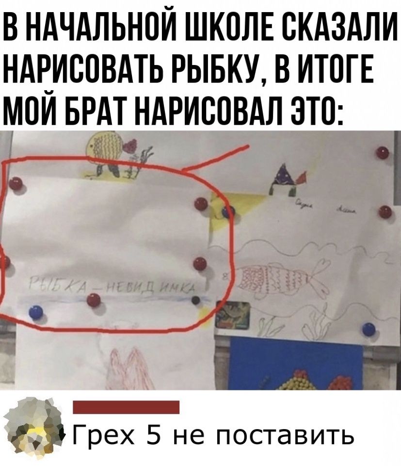 В НАЧАЛЬНОЙ ШКОЛЕ ВКАЗАЛИ НАЕИСОВАТЬ РЫБКУ В ИТОГЕ МОИ БРАТ НАРИСОВАЛ ЭТО _