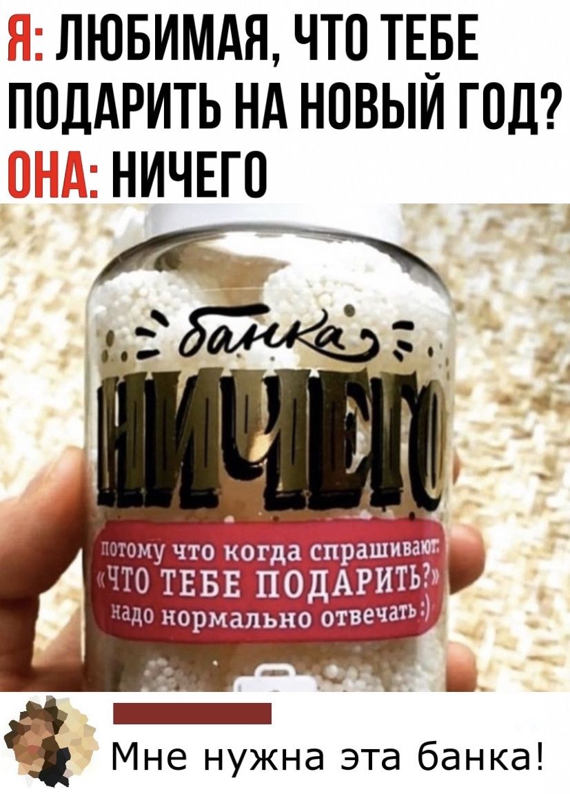 НТ ЛЮБИМАЯ ЧТО ТЕБЕ ПОДАРИТЬ НА НОВЫИ ГОЛ НИЧЕГО 5чт8тёіч ёё д Ш 1 Мне нужна эта банка