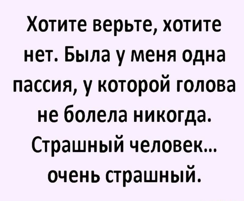 Хотите верьте хотите нет Была у меня одна пассия у которой голова не болела никогда Страшный человек очень страшный