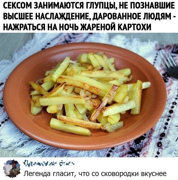 СЕКСОМ ЗАНИМАЮТСЯ ГЛУПЦЫ НЕ ПОЗНАВШИЕ ВЫСШЕЕ НАСЛАЖДЕНИЕДАРОВАННОЕ ЛЮДЯМ НАЖРАТЬСЯ НА НОЧЬ ЖАРЕНОЙ КАРТОХИ м мы ыічъід Ёч Легенда ГПВСИТ ЧТО СО СКОВОРОДКИ вкуснее
