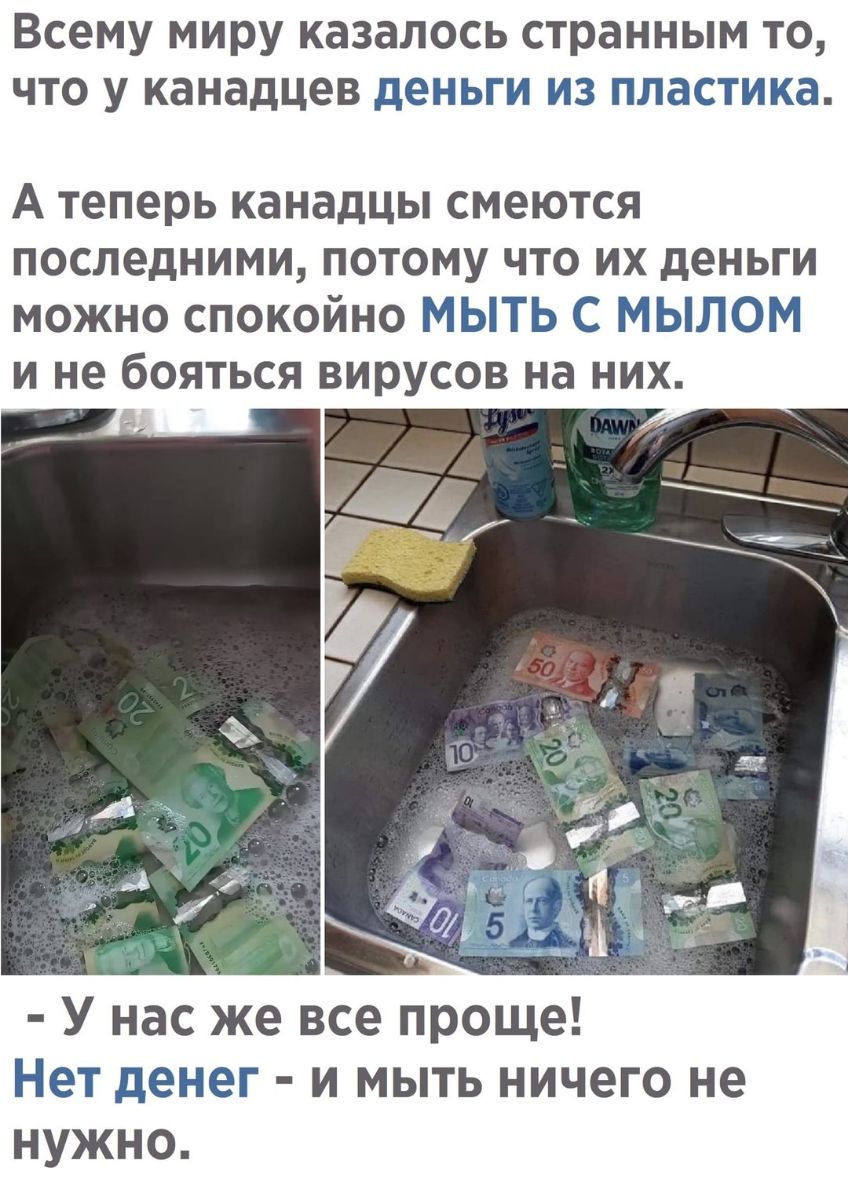 Всему миру казалось странным то что у канадцев деньги из пластика А теперь канадцы СМЭЮТСЯ ПОСЛОДНИМИ ПОТОМУ ЧТО ИХ деньги можно спокойно МЫТЬ С МЫЛОМ и не бояться вирусов на них У нас же все проще Нет денег и мыть ничего не нужно
