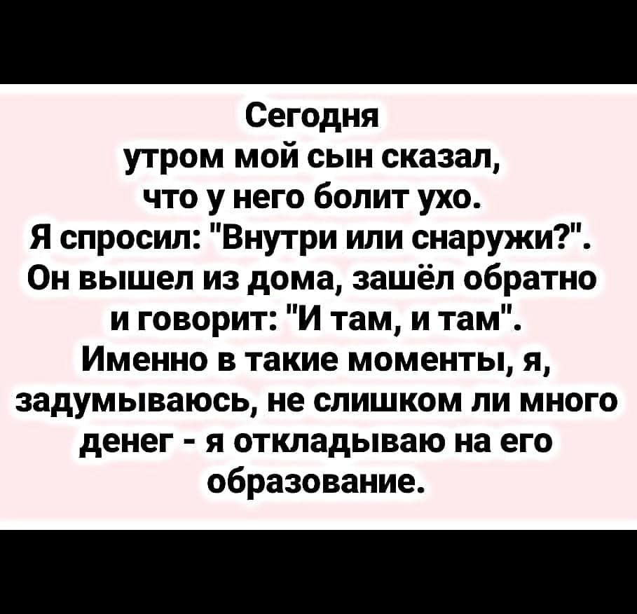 Сегодня утром мой сын сказал что у него болит ухо Я спросил Внутри или  снаружи Он вышел из дома зашёл обратно и говорит И там и там Именно в такие  моменты я