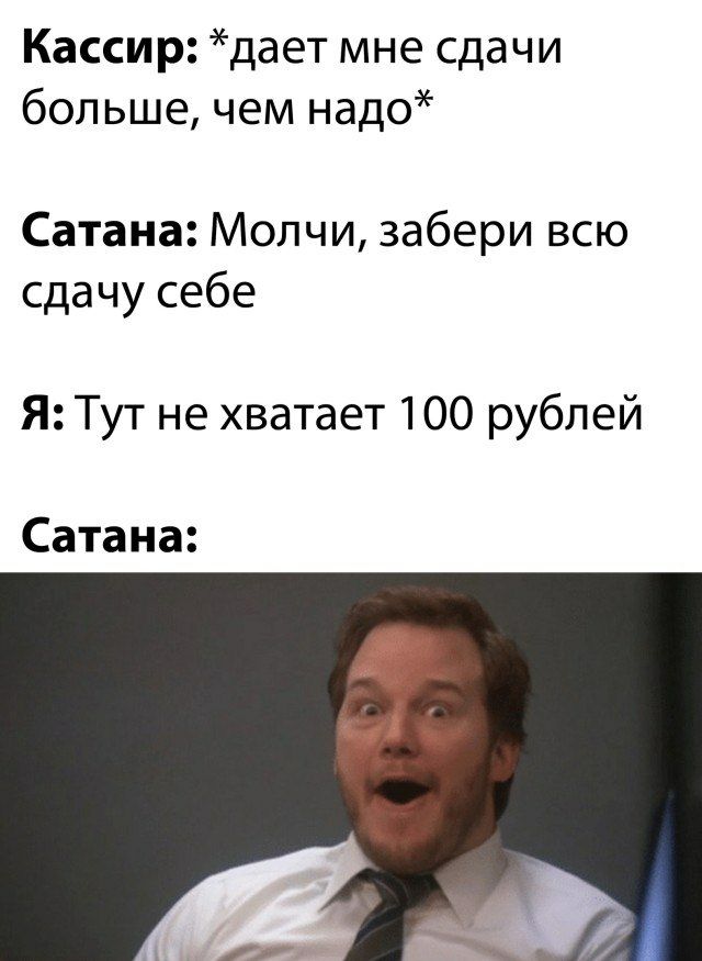 Кассир дает мне сдачи больше чем надо Сатана Молчи забери всю сдачу себе Я Тут не хватает 100 рублей Сатана