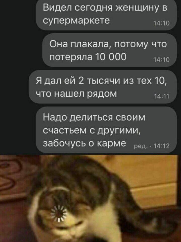 Видел сегодня женщину в супермаркете 1410 Она плакала потому что потеряла 10 000 1410 Я дал ей 2 тысячи из тех 10 что нашел рядом 1411 Надо делиться своим счастьем с дРУгими забочусь о карме ред_1д12