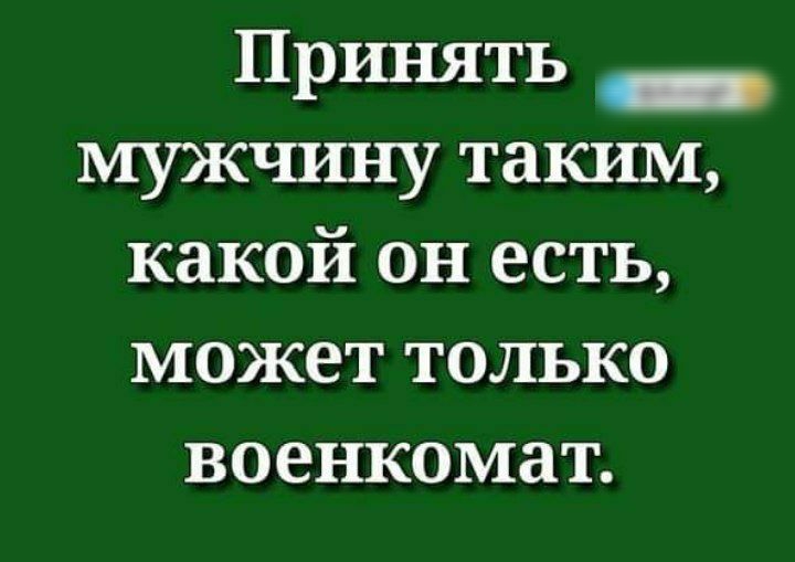 Принять _ мужчину таким какой он есть может только военкомат