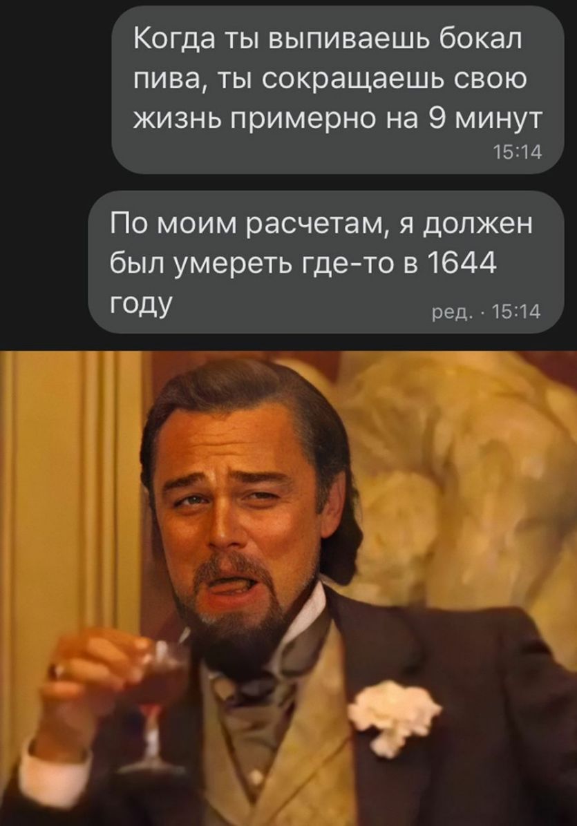 Когда ты выпиваешь бокал пива ты сокращаешь свою жизнь примерно на 9 минут 1514 По моим расчетам я должен был умереть где то в 1644 ГОдУ ред 1514