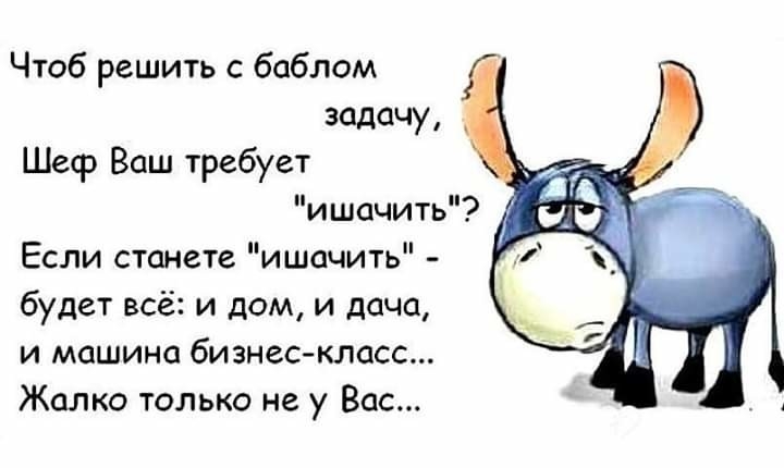 Чтоб решить с баблом задачу Шеф Ваш требует ишачить Если станете ишочить будет всё и дом и дача и машина бизнескласс Жалко только не у Вас