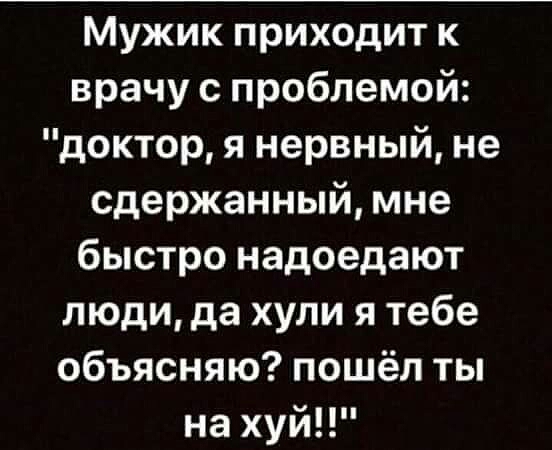 Мужик приходит к врачу с проблемой доктор я нервный не сдержанный мне быстро надоедают люди да хули я тебе объясняю пошёл ты на хуй