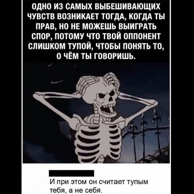 ОДНО ИЗ САМЫХ ВЫБЕШИВАЮЩИХ ЧУВСТВ ВОЗНИКАЕТ ТОГДА КОГДА ТЫ ПРАВ НО НЕ МОЖЕШЬ ВЫИГРАТЬ СПОР ПОТОМУ ЧТО ТВОЙ ОППОНЕНТ СЛИШКОМ ТУПОЙ ЧТОБЫ ПОНЯТЬ ТО О ЧЁМ ТЫ ГОВОРИШЬ И при этом он считает тупым тебя а не себя