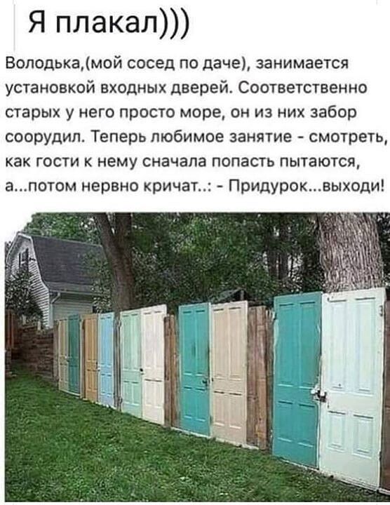 Я ппакал Воподькамой сосед по даче занимается установкой входных дверей Соответственно старых у него просто море он из них забор соорудил Теперь любимое занятие смотреть как гости к нему сначала попасть пытаются апотом нервно кричат Придуроквыходи