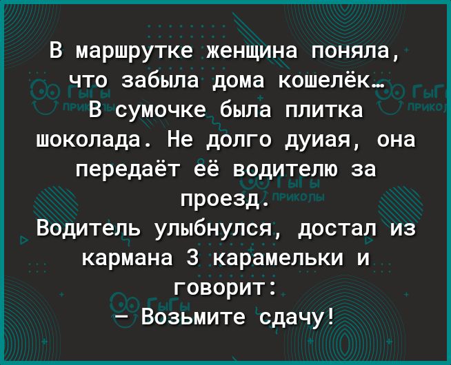 В маршрутке женщина поняла что забыла дома кошелёк В сумочке была плитка шоколада Не долго думая она передаёт её водителю за проезд Водитель улыбнулся достал из кармана 3 карамельки и говорит Возьмите сдачу