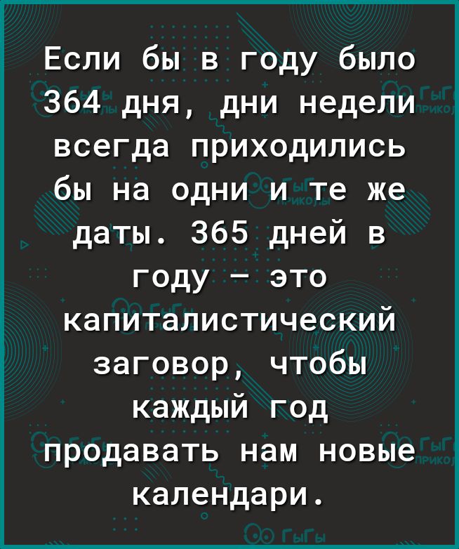Если бы в году было 364 дня дни недели всегда приходились бы на одни и те же даты 365 дней в году это капиталистический заговор чтобы каждый год продавать нам новые календари