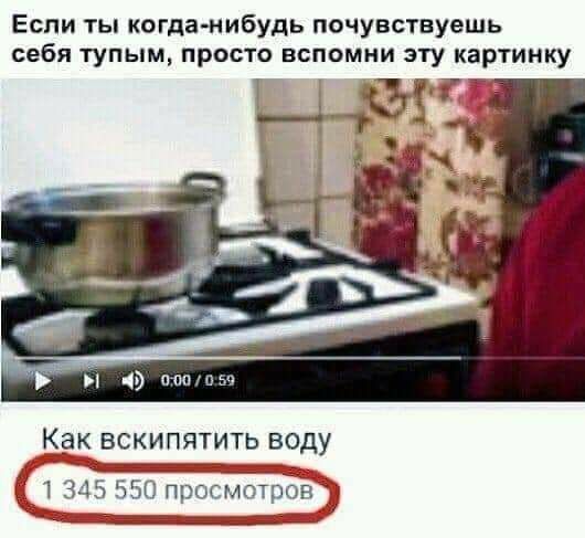 Если ты когданибудь почувствуешь себя тупым просто вспомни эту картинку Как ВСКИПЯТИТЬ воду __ _ _ _ 245 550 просмвтр