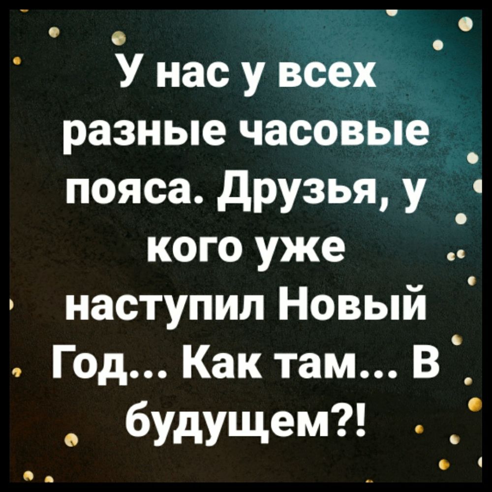 У нас у всех разные часовые _ пояса друзья у кого уже наступил Новый Год Как там В будущем 1