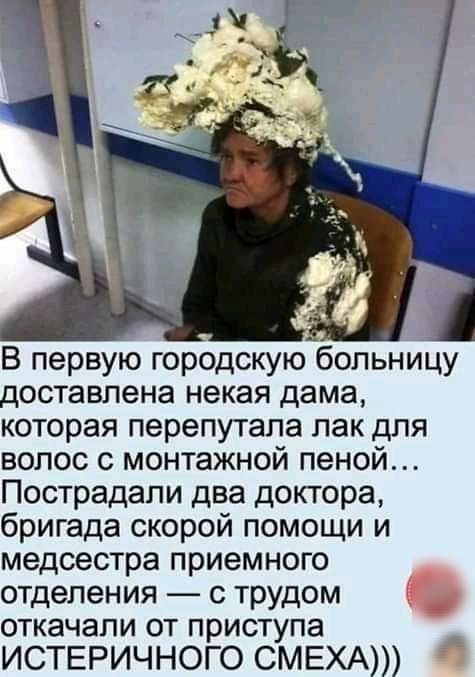 В первую городскую больницу доставлена некая дама которая перепутала лак для волос с монтажной пеной Пострадали два доктора бригада скорой помощи и медсестра приемного отделения с трудом откачали от приступа ИСТЕРИЧНОГО СМЕХА