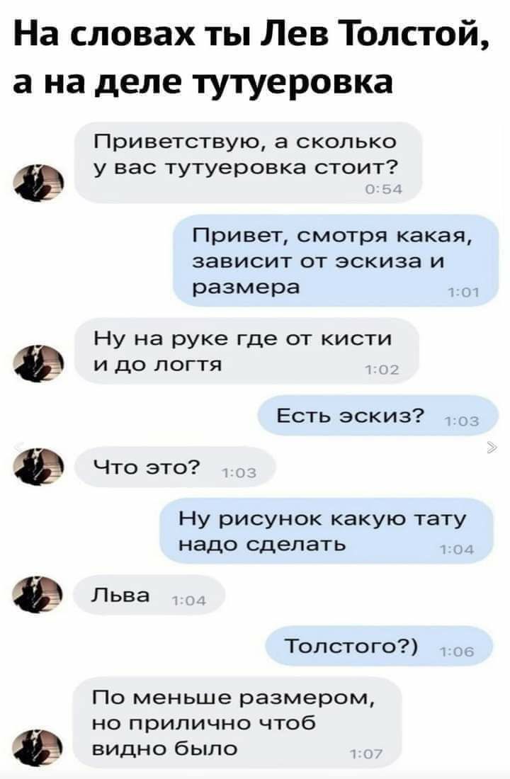 На словах ты Лев Толстой а на деле тутуеровка Приветствую а сколько у вас тутуеровка стоит Привет смотря какая зависит от эскиза и размера Ну на руке где от кисти и до логтя Есть эскиз Что это Ну рисунок какую тату надо сделать Льва Топсто го По меньше размером но прилично чтоб видно было