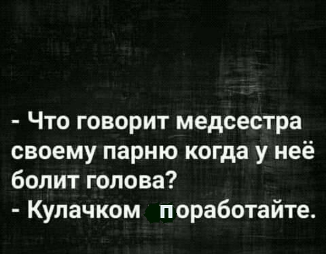 Что говорит медсестра своему парню когда у неё болит голова Кулачком поработайте