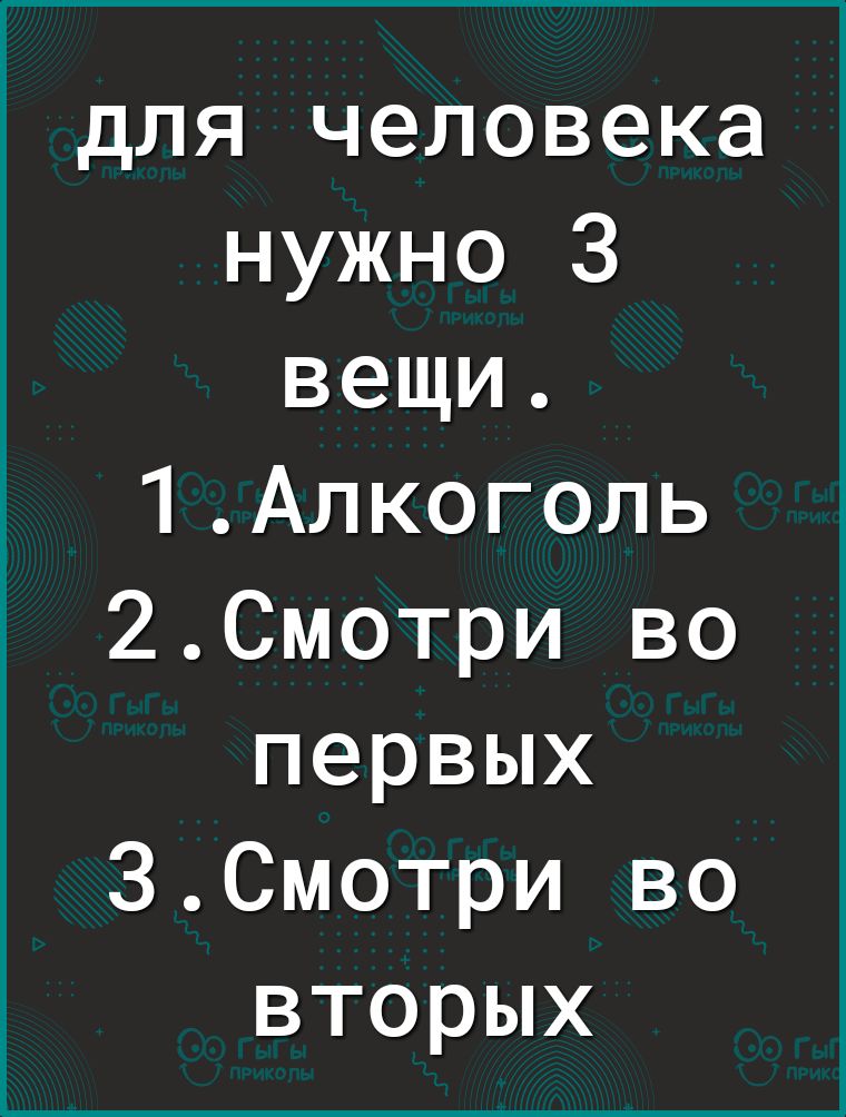 для человека нужно 3 вещи 1Алкоголь 2Смотри во первых ЗСмотри во вторых