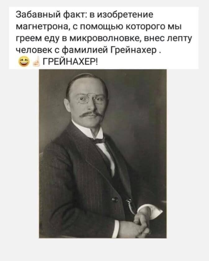 Забавный факт в изобретение магнетрона с помощью которого мы греем еду в микроволновке внес лепту человек с фамилией Грейнахер ГРЕЙНАХЕР