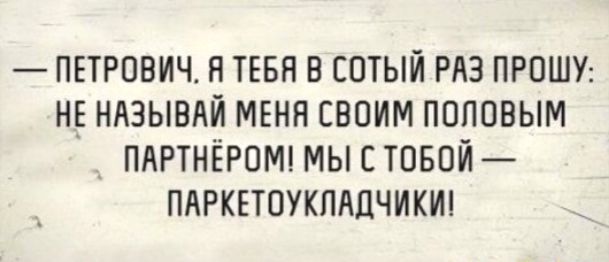 ПЕТРОВИЧ Я ТЕБЯ В СОТЫЙ РАЗ ПРОШУ Н_Е НАЗЫВАЙ МЕНЯ СВОИМ ПОПОВЫМ ПАРТНЁРОМ МЫ С ТОБОЙ ПАРКЕТОУКПАЦЧИКИ